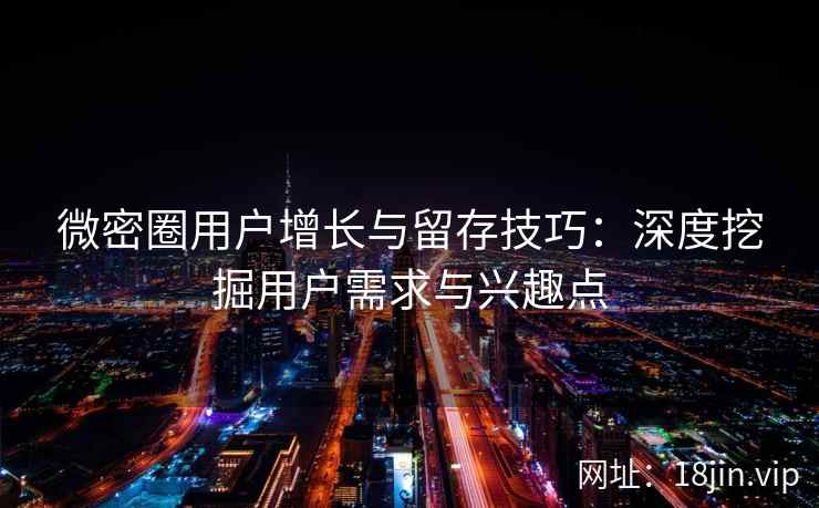 微密圈用户增长与留存技巧：深度挖掘用户需求与兴趣点