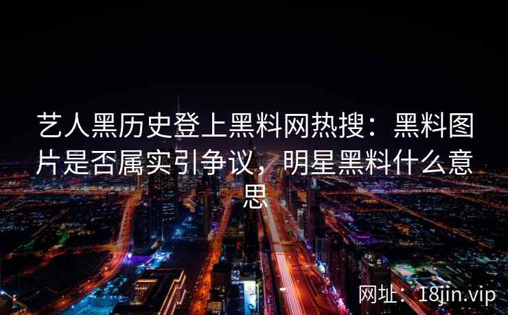 艺人黑历史登上黑料网热搜：黑料图片是否属实引争议，明星黑料什么意思