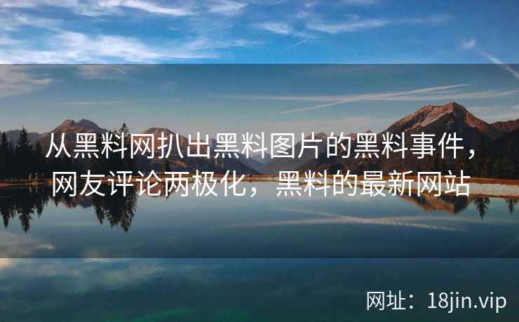 从黑料网扒出黑料图片的黑料事件，网友评论两极化，黑料的最新网站