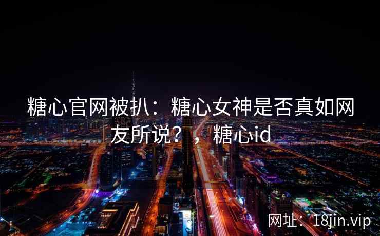 糖心官网被扒：糖心女神是否真如网友所说？，糖心id