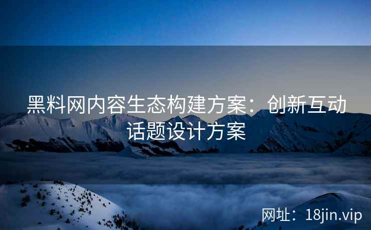 黑料网内容生态构建方案：创新互动话题设计方案
