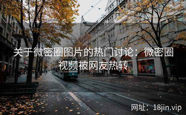 关于微密圈图片的热门讨论：微密圈视频被网友热转