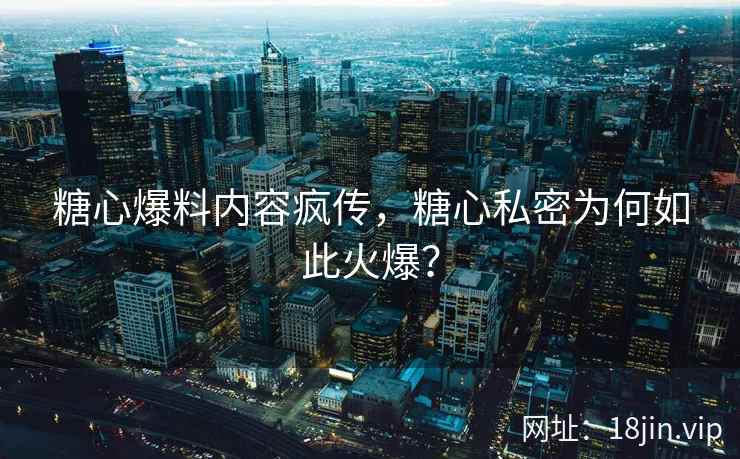 糖心爆料内容疯传，糖心私密为何如此火爆？