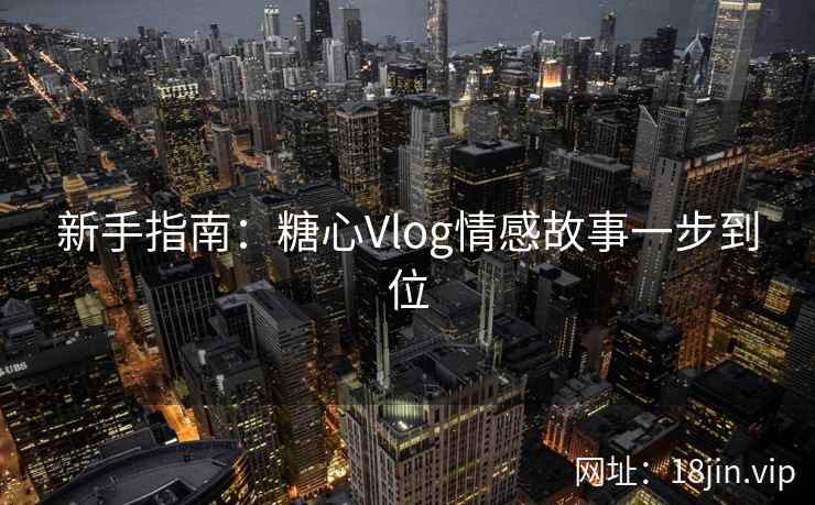 新手指南：糖心Vlog情感故事一步到位
