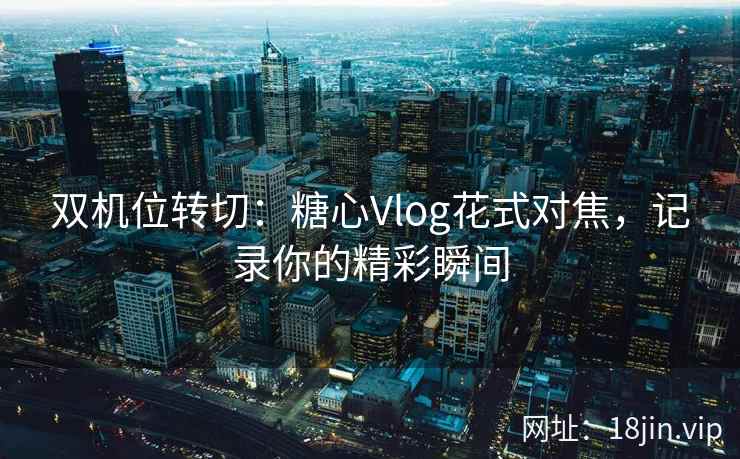 双机位转切：糖心Vlog花式对焦，记录你的精彩瞬间