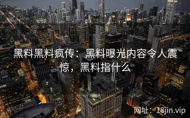 黑料黑料疯传：黑料曝光内容令人震惊，黑料指什么