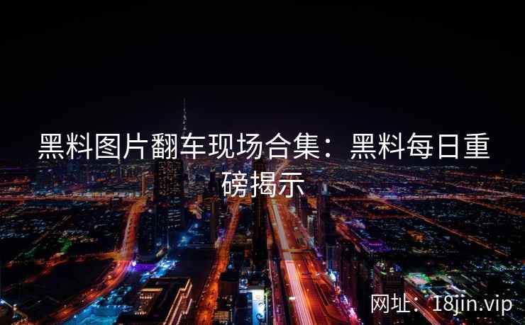 黑料图片翻车现场合集：黑料每日重磅揭示