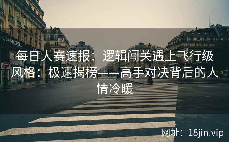 每日大赛速报：逻辑闯关遇上飞行级风格：极速揭榜——高手对决背后的人情冷暖