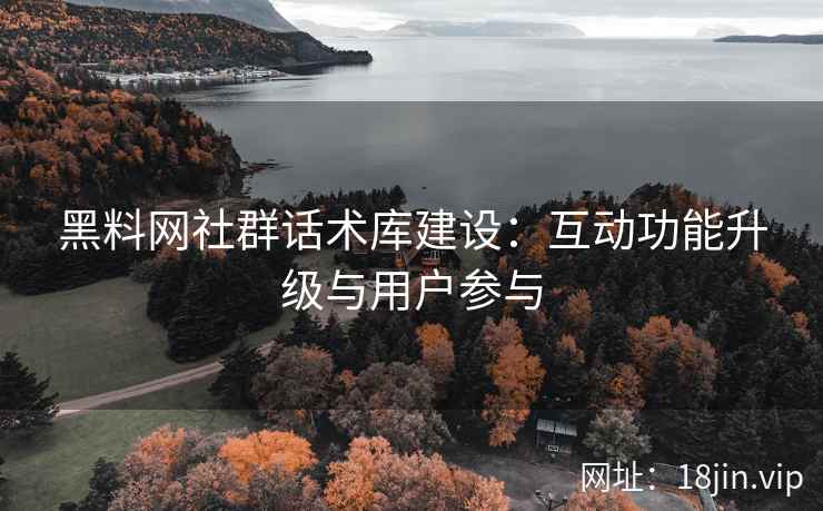 黑料网社群话术库建设：互动功能升级与用户参与