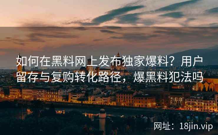 如何在黑料网上发布独家爆料？用户留存与复购转化路径，爆黑料犯法吗