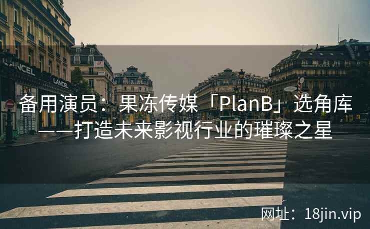备用演员：果冻传媒「PlanB」选角库——打造未来影视行业的璀璨之星