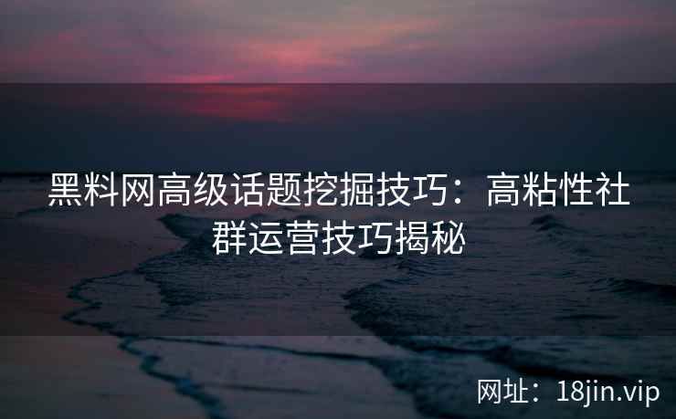 黑料网高级话题挖掘技巧：高粘性社群运营技巧揭秘
