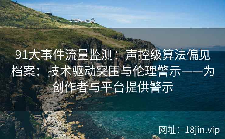 91大事件流量监测：声控级算法偏见档案：技术驱动突围与伦理警示——为创作者与平台提供警示