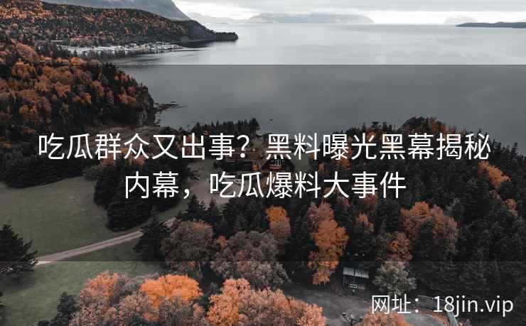 吃瓜群众又出事？黑料曝光黑幕揭秘内幕，吃瓜爆料大事件