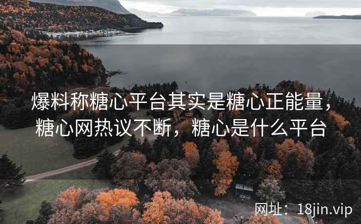 爆料称糖心平台其实是糖心正能量，糖心网热议不断，糖心是什么平台