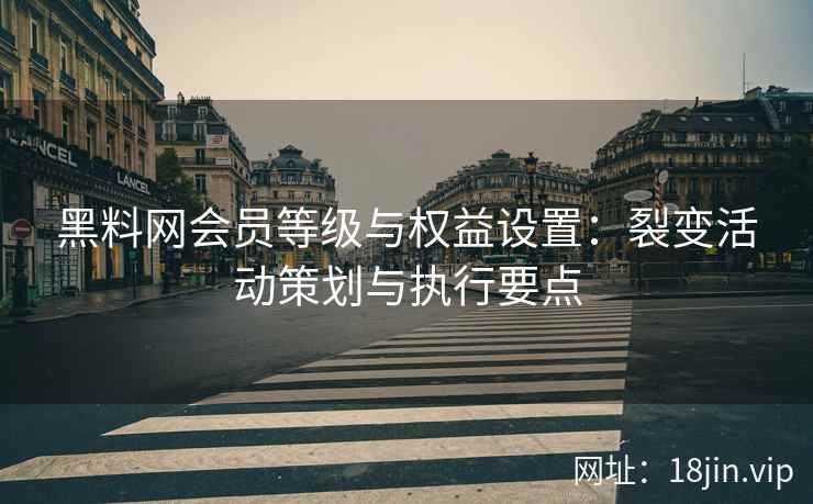 黑料网会员等级与权益设置：裂变活动策划与执行要点