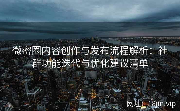 微密圈内容创作与发布流程解析：社群功能迭代与优化建议清单