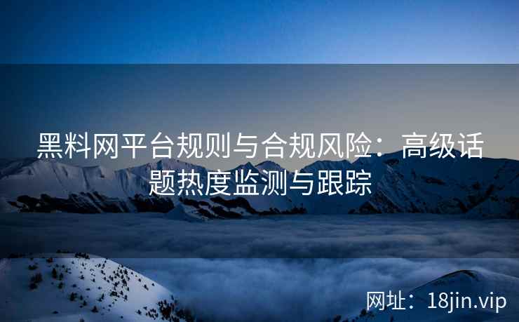 黑料网平台规则与合规风险：高级话题热度监测与跟踪