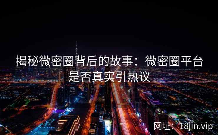 揭秘微密圈背后的故事：微密圈平台是否真实引热议