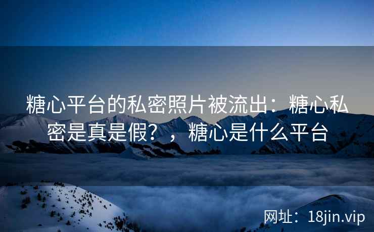 糖心平台的私密照片被流出：糖心私密是真是假？，糖心是什么平台