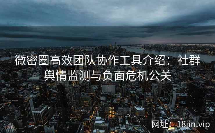 微密圈高效团队协作工具介绍：社群舆情监测与负面危机公关