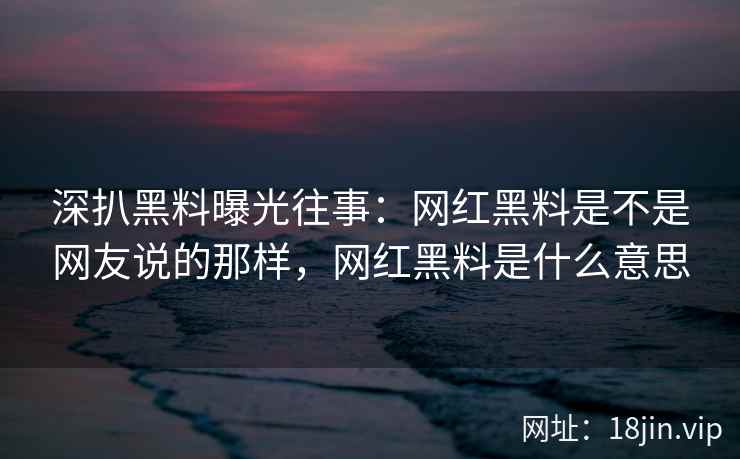 深扒黑料曝光往事：网红黑料是不是网友说的那样，网红黑料是什么意思