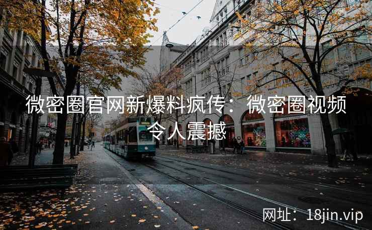微密圈官网新爆料疯传：微密圈视频令人震撼
