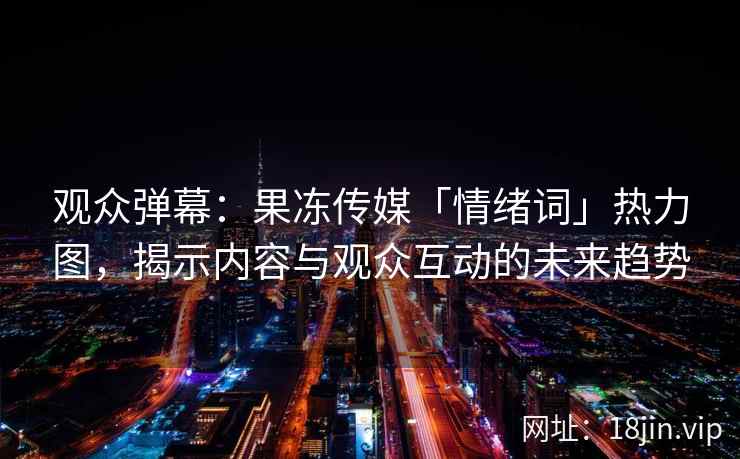 观众弹幕：果冻传媒「情绪词」热力图，揭示内容与观众互动的未来趋势