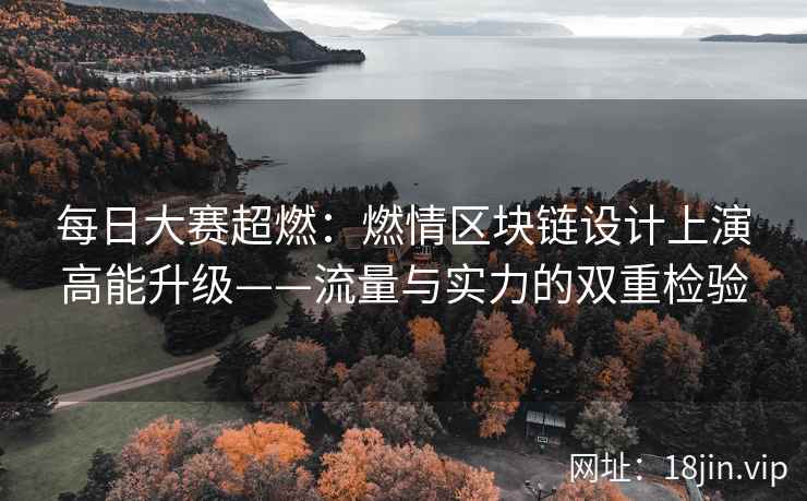 每日大赛超燃：燃情区块链设计上演高能升级——流量与实力的双重检验