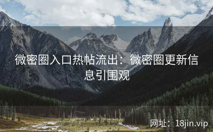 微密圈入口热帖流出：微密圈更新信息引围观
