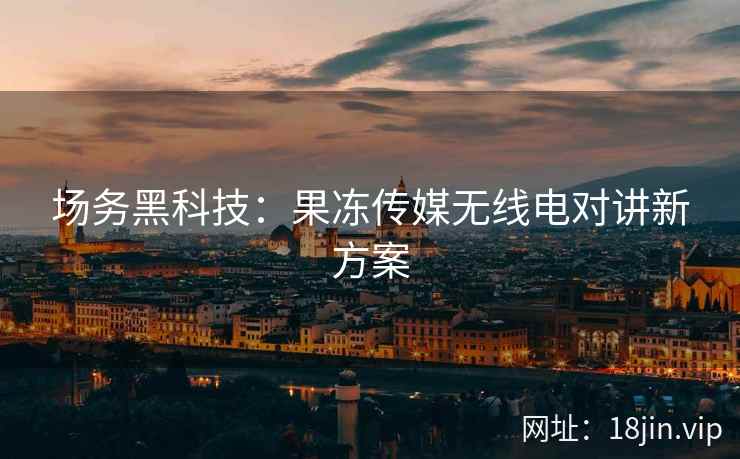 场务黑科技：果冻传媒无线电对讲新方案