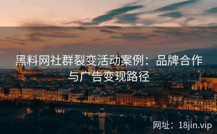 黑料网社群裂变活动案例：品牌合作与广告变现路径