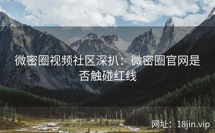微密圈视频社区深扒：微密圈官网是否触碰红线