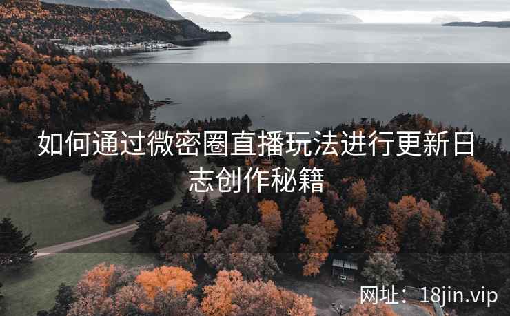 如何通过微密圈直播玩法进行更新日志创作秘籍