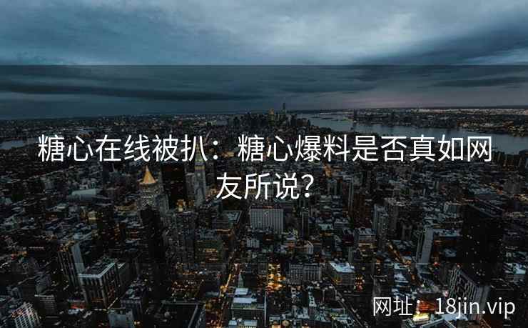 糖心在线被扒：糖心爆料是否真如网友所说？