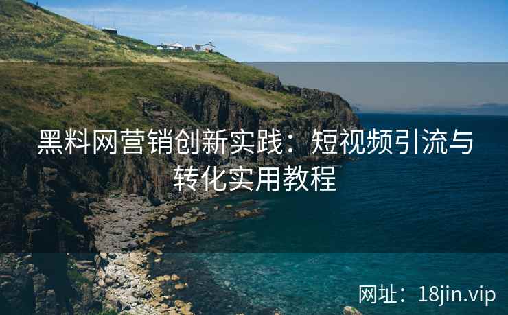 黑料网营销创新实践：短视频引流与转化实用教程