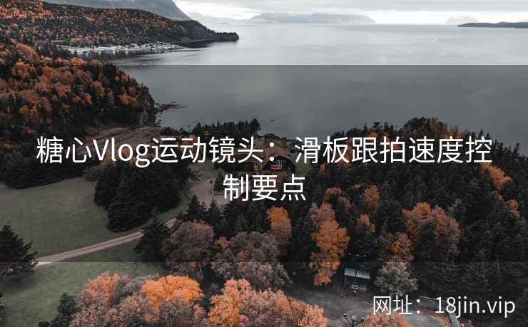 糖心Vlog运动镜头：滑板跟拍速度控制要点