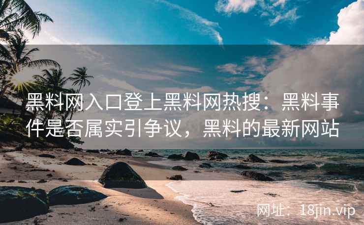 黑料网入口登上黑料网热搜：黑料事件是否属实引争议，黑料的最新网站