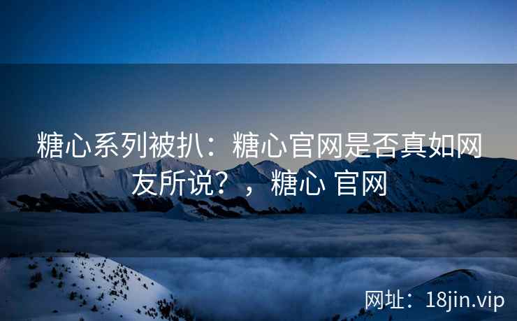 糖心系列被扒：糖心官网是否真如网友所说？，糖心 官网
