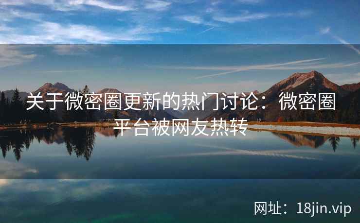 关于微密圈更新的热门讨论：微密圈平台被网友热转