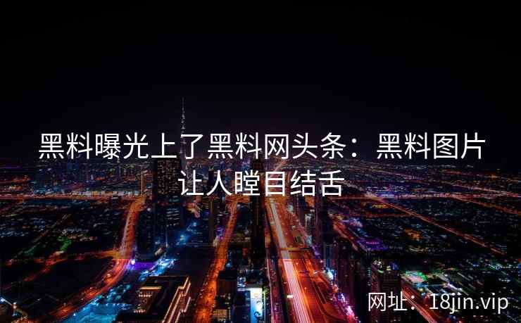 黑料曝光上了黑料网头条：黑料图片让人瞠目结舌