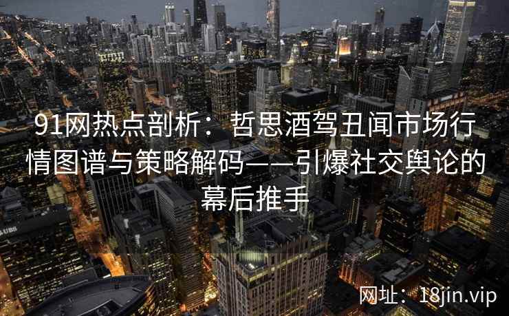 91网热点剖析：哲思酒驾丑闻市场行情图谱与策略解码——引爆社交舆论的幕后推手