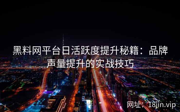 黑料网平台日活跃度提升秘籍:品牌声量提升的实战技巧 黑料网平台日活跃度提升秘籍:品牌声量提升的实战技巧