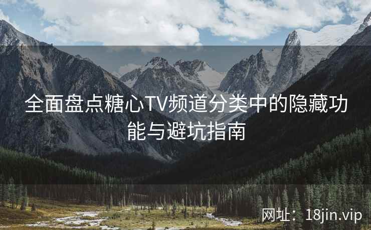全面盘点糖心TV频道分类中的隐藏功能与避坑指南 全面盘点糖心TV频道分类中的隐藏功能与避坑指南
