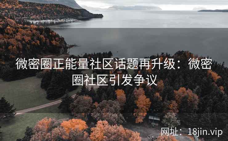 微密圈正能量社区话题再升级:微密圈社区引发争议 微密圈正能量社区话题再升级:微密圈社区引发争议